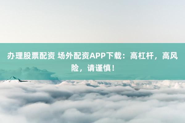办理股票配资 场外配资APP下载：高杠杆，高风险，请谨慎！