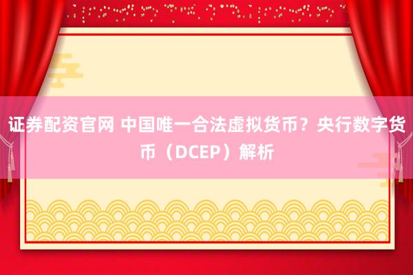 证券配资官网 中国唯一合法虚拟货币？央行数字货币（DCEP）解析