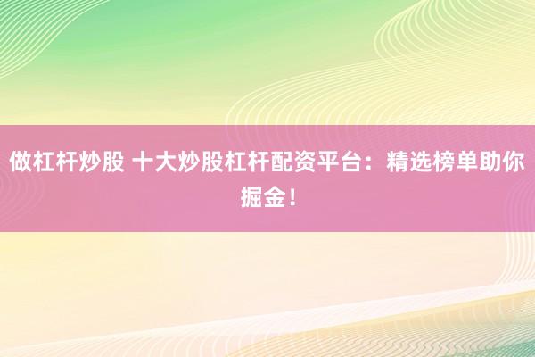 做杠杆炒股 十大炒股杠杆配资平台：精选榜单助你掘金！