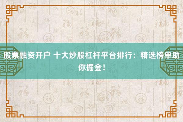 股票融资开户 十大炒股杠杆平台排行：精选榜单助你掘金！
