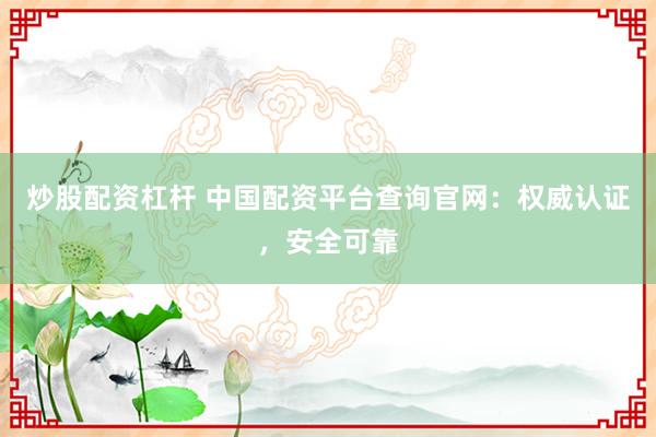 炒股配资杠杆 中国配资平台查询官网：权威认证，安全可靠