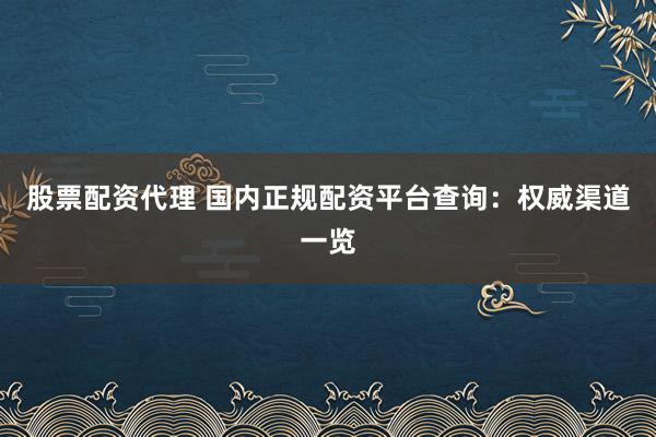 股票配资代理 国内正规配资平台查询：权威渠道一览