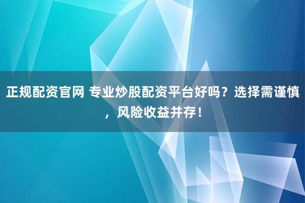 正规配资官网 专业炒股配资平台好吗？选择需谨慎，风险收益并存！