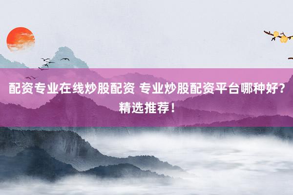 配资专业在线炒股配资 专业炒股配资平台哪种好？精选推荐！
