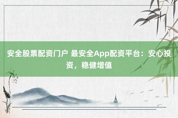 安全股票配资门户 最安全App配资平台：安心投资，稳健增值