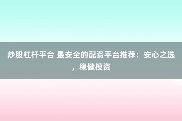 炒股杠杆平台 最安全的配资平台推荐：安心之选，稳健投资