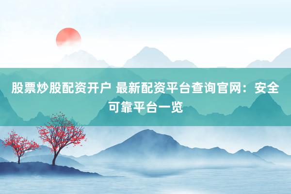 股票炒股配资开户 最新配资平台查询官网：安全可靠平台一览