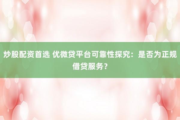 炒股配资首选 优微贷平台可靠性探究：是否为正规借贷服务？