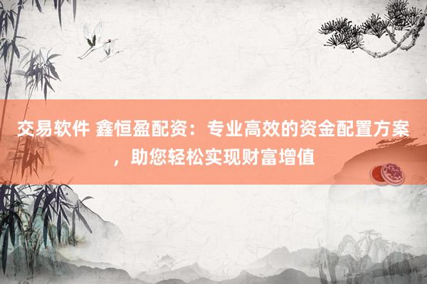 交易软件 鑫恒盈配资：专业高效的资金配置方案，助您轻松实现财富增值