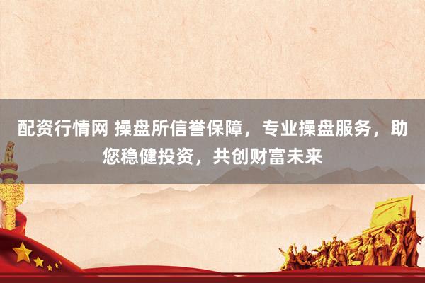 配资行情网 操盘所信誉保障，专业操盘服务，助您稳健投资，共创财富未来