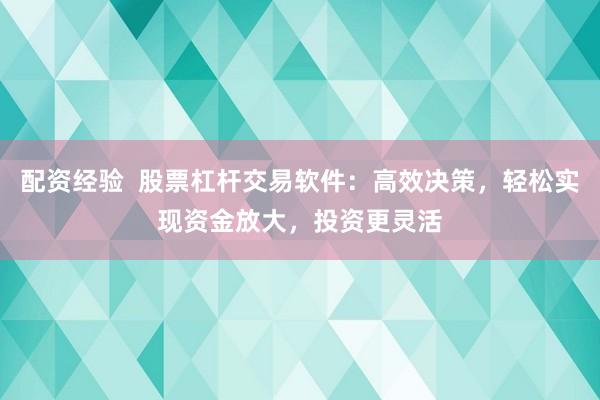 配资经验  股票杠杆交易软件：高效决策，轻松实现资金放大，投资更灵活