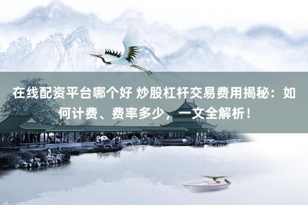 在线配资平台哪个好 炒股杠杆交易费用揭秘：如何计费、费率多少，一文全解析！