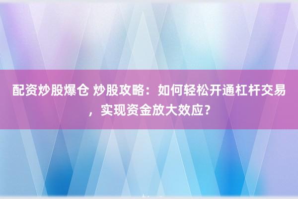 配资炒股爆仓 炒股攻略：如何轻松开通杠杆交易，实现资金放大效应？
