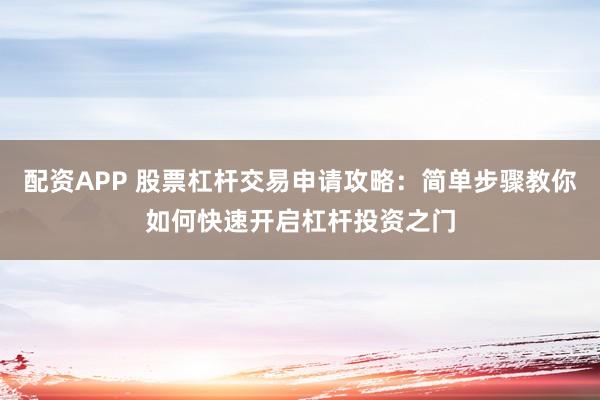 配资APP 股票杠杆交易申请攻略：简单步骤教你如何快速开启杠杆投资之门
