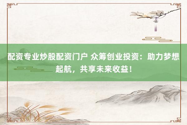配资专业炒股配资门户 众筹创业投资：助力梦想起航，共享未来收益！