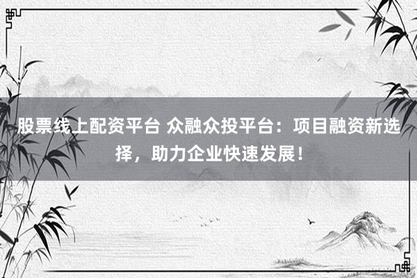 股票线上配资平台 众融众投平台：项目融资新选择，助力企业快速发展！