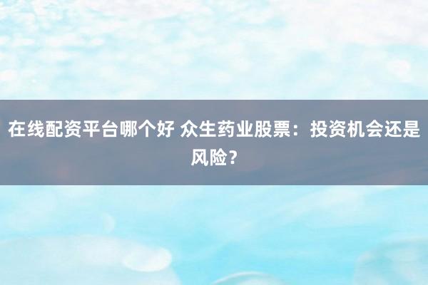 在线配资平台哪个好 众生药业股票：投资机会还是风险？