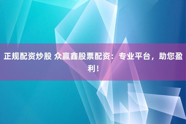 正规配资炒股 众赢鑫股票配资：专业平台，助您盈利！