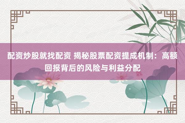 配资炒股就找配资 揭秘股票配资提成机制：高额回报背后的风险与利益分配