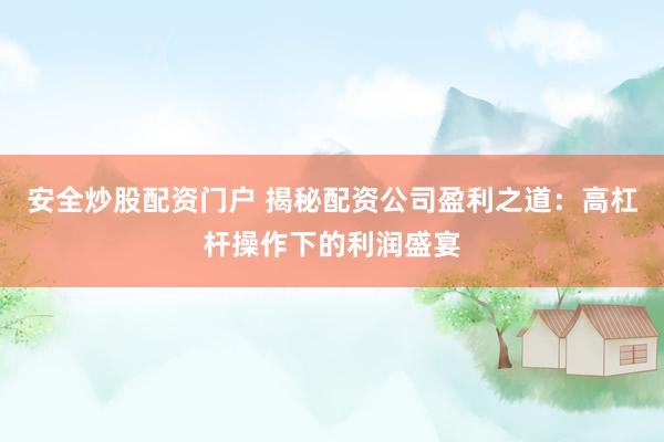 安全炒股配资门户 揭秘配资公司盈利之道：高杠杆操作下的利润盛宴