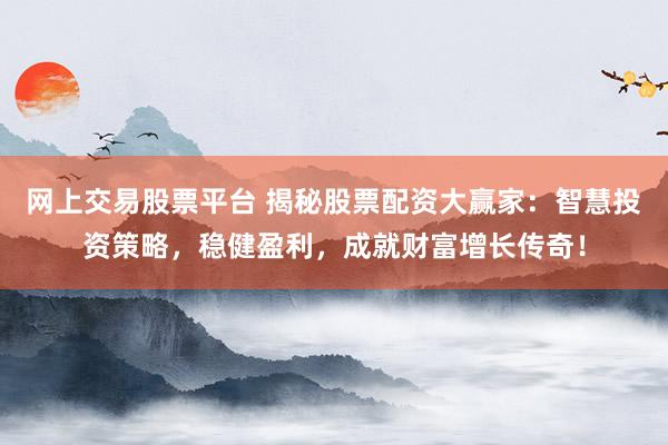网上交易股票平台 揭秘股票配资大赢家：智慧投资策略，稳健盈利，成就财富增长传奇！