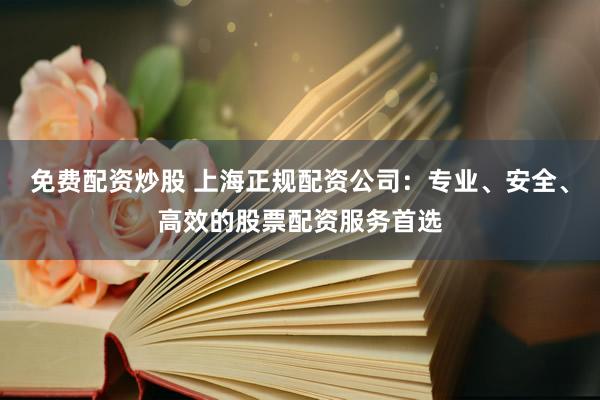 免费配资炒股 上海正规配资公司：专业、安全、高效的股票配资服务首选