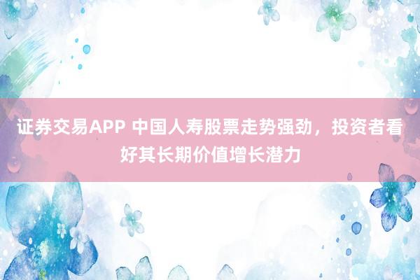 证券交易APP 中国人寿股票走势强劲，投资者看好其长期价值增长潜力