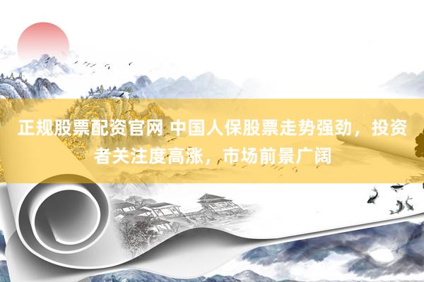 正规股票配资官网 中国人保股票走势强劲，投资者关注度高涨，市场前景广阔