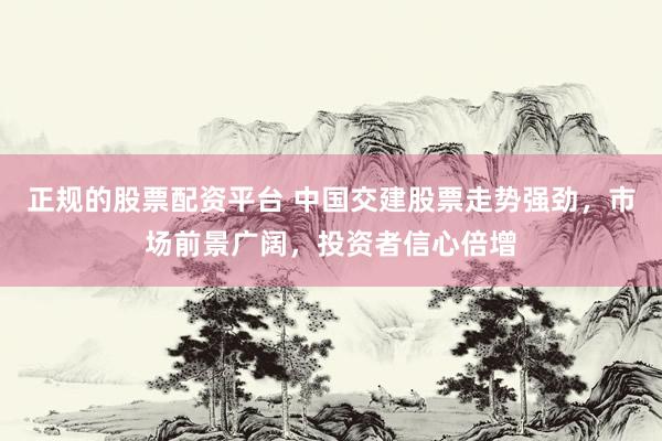 正规的股票配资平台 中国交建股票走势强劲，市场前景广阔，投资者信心倍增