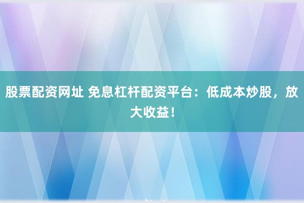 股票配资网址 免息杠杆配资平台：低成本炒股，放大收益！