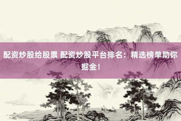 配资炒股给股票 配资炒股平台排名：精选榜单助你掘金！