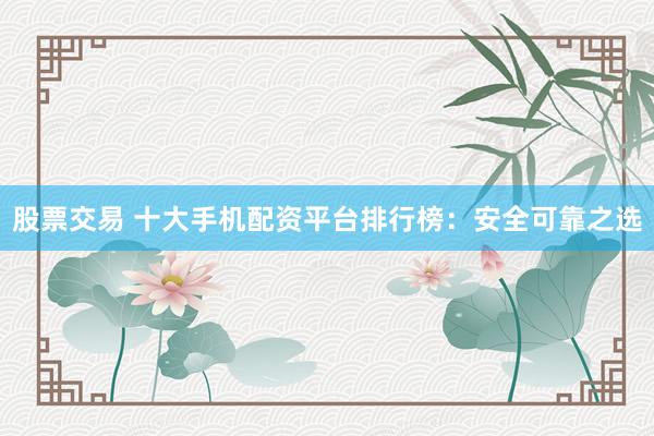 股票交易 十大手机配资平台排行榜：安全可靠之选