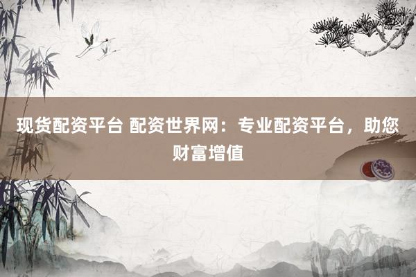 现货配资平台 配资世界网：专业配资平台，助您财富增值