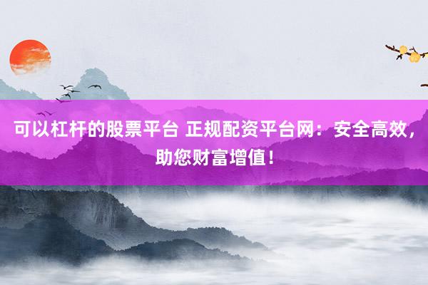 可以杠杆的股票平台 正规配资平台网：安全高效，助您财富增值！