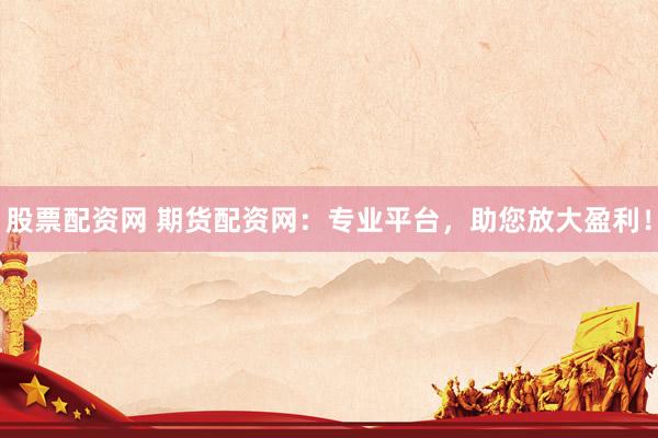股票配资网 期货配资网：专业平台，助您放大盈利！