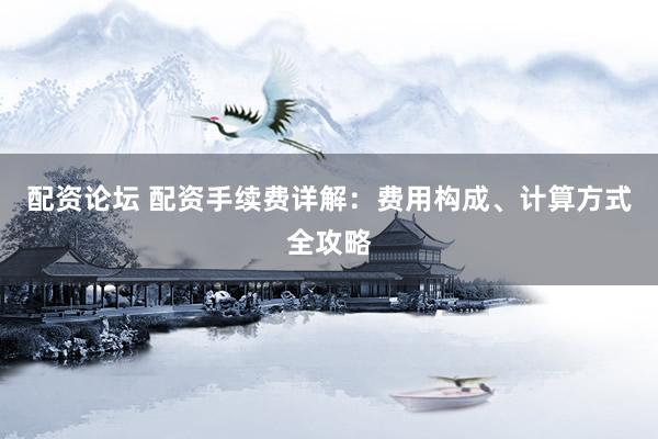 配资论坛 配资手续费详解：费用构成、计算方式全攻略