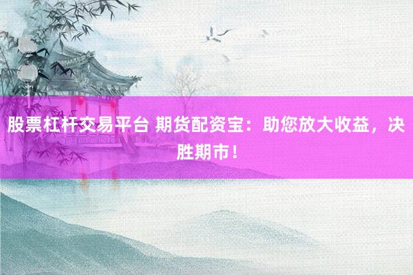 股票杠杆交易平台 期货配资宝：助您放大收益，决胜期市！