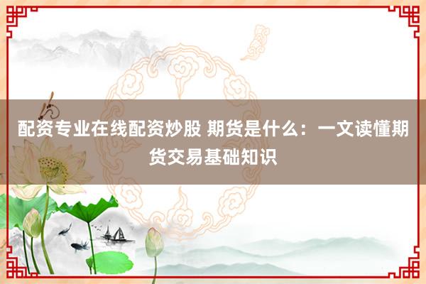 配资专业在线配资炒股 期货是什么：一文读懂期货交易基础知识