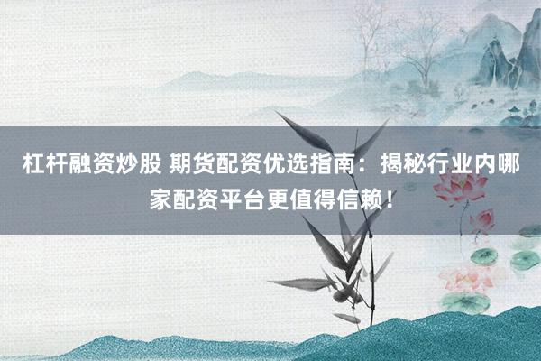 杠杆融资炒股 期货配资优选指南：揭秘行业内哪家配资平台更值得信赖！