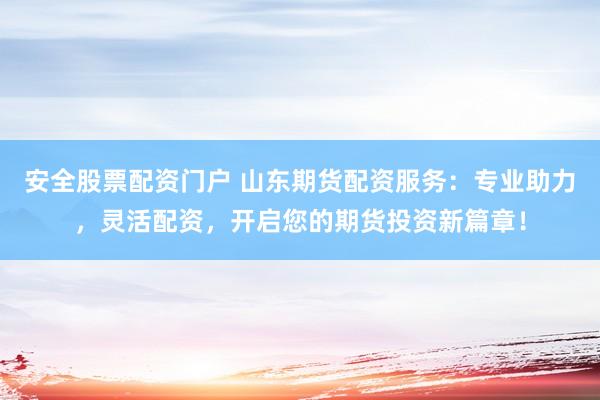 安全股票配资门户 山东期货配资服务：专业助力，灵活配资，开启您的期货投资新篇章！
