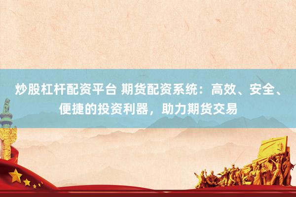 炒股杠杆配资平台 期货配资系统：高效、安全、便捷的投资利器，助力期货交易