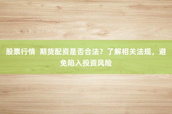股票行情  期货配资是否合法？了解相关法规，避免陷入投资风险