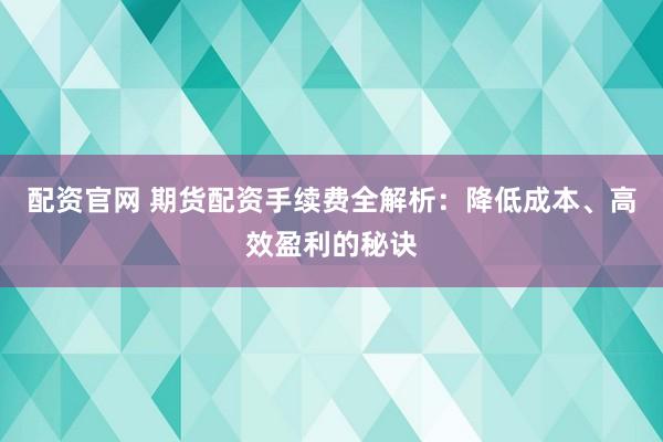 配资官网 期货配资手续费全解析：降低成本、高效盈利的秘诀