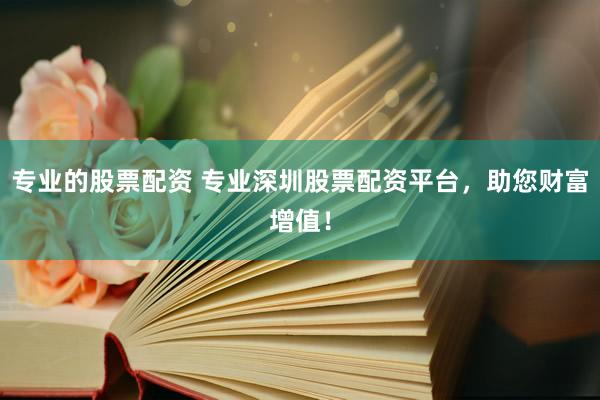 专业的股票配资 专业深圳股票配资平台，助您财富增值！