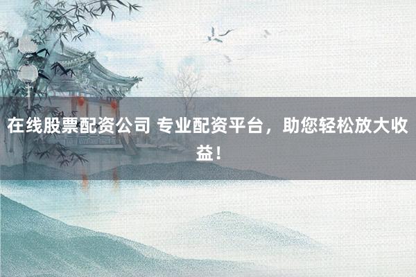 在线股票配资公司 专业配资平台，助您轻松放大收益！