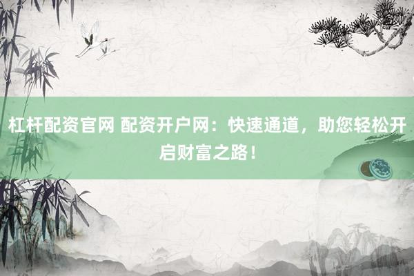 杠杆配资官网 配资开户网：快速通道，助您轻松开启财富之路！