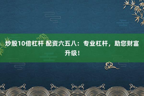 炒股10倍杠杆 配资六五八：专业杠杆，助您财富升级！