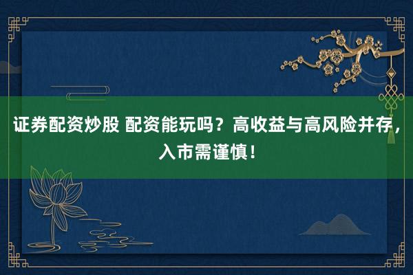 证券配资炒股 配资能玩吗？高收益与高风险并存，入市需谨慎！