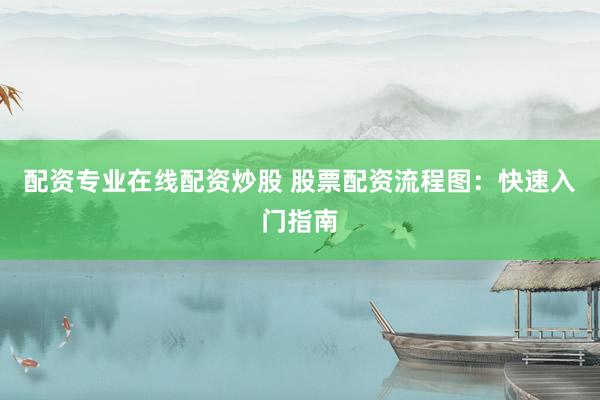 配资专业在线配资炒股 股票配资流程图：快速入门指南