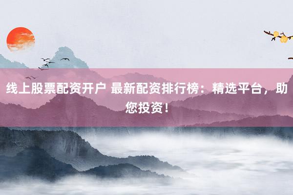 线上股票配资开户 最新配资排行榜：精选平台，助您投资！